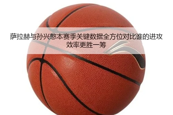 萨拉赫与孙兴慜本赛季关键数据全方位对比谁的进攻效率更胜一筹