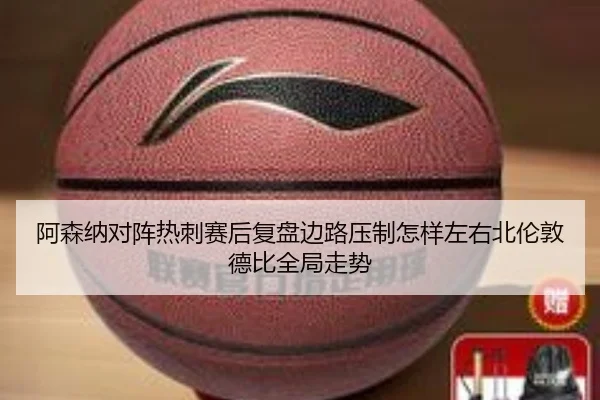 阿森纳对阵热刺赛后复盘边路压制怎样左右北伦敦德比全局走势