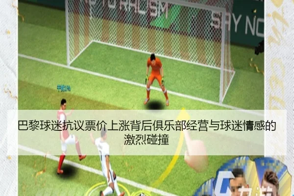 巴黎球迷抗议票价上涨背后俱乐部经营与球迷情感的激烈碰撞