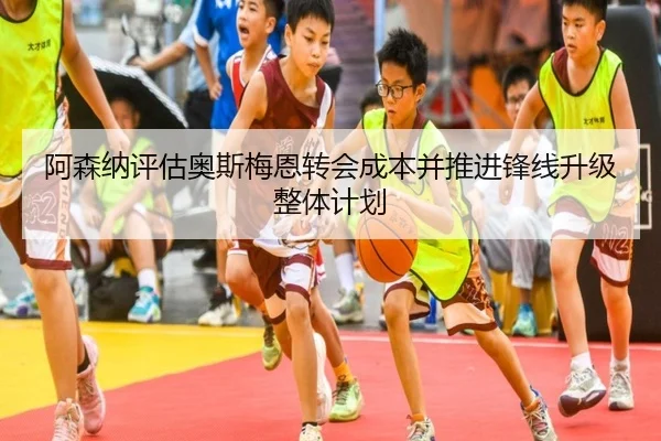 阿森纳评估奥斯梅恩转会成本并推进锋线升级整体计划